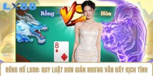 Rồng Hổ LX88: Quy Luật Đơn Giản Nhưng Vẫn Đầy Kịch Tính